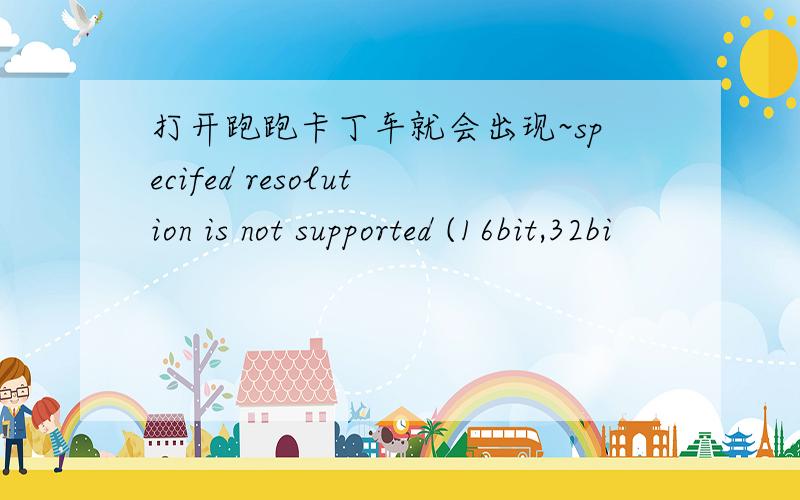 打开跑跑卡丁车就会出现~specifed resolution is not supported (16bit,32bi
