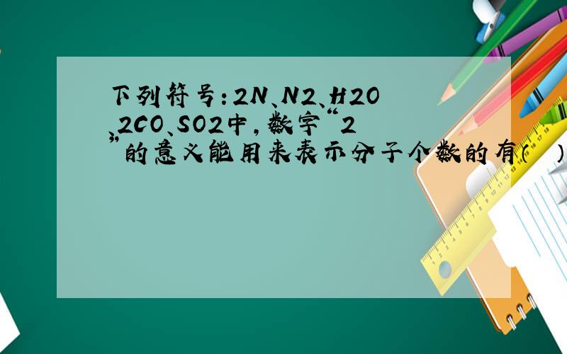 下列符号：2N、N2、H2O、2CO、SO2中，数字“2”的意义能用来表示分子个数的有（　　）