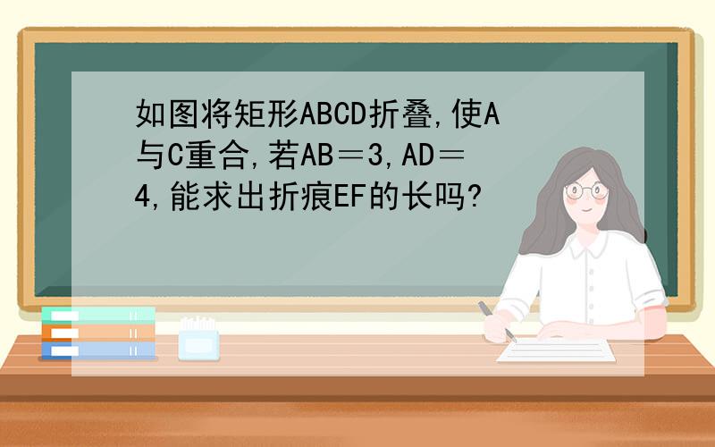 如图将矩形ABCD折叠,使A与C重合,若AB＝3,AD＝4,能求出折痕EF的长吗?