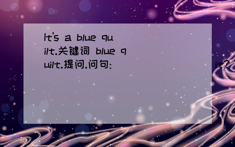 It's a blue quilt.关键词 blue quilt.提问.问句:____ _____it?