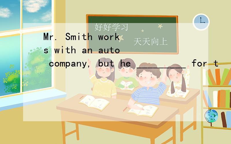 Mr. Smith works with an auto company, but he _________ for t