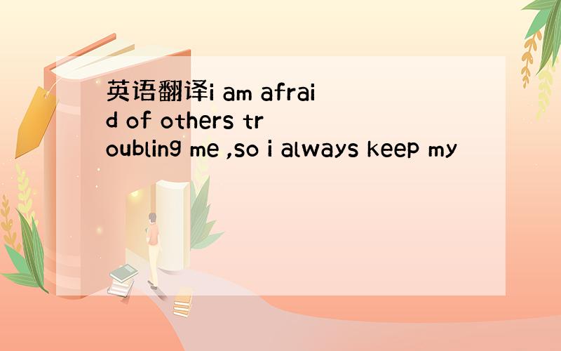 英语翻译i am afraid of others troubling me ,so i always keep my