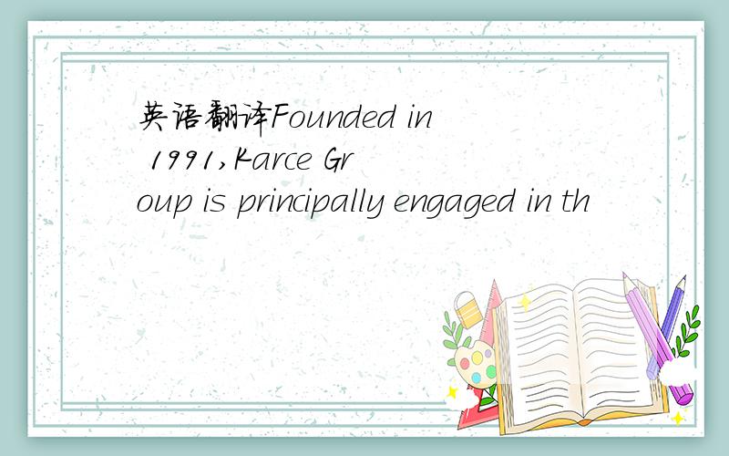 英语翻译Founded in 1991,Karce Group is principally engaged in th