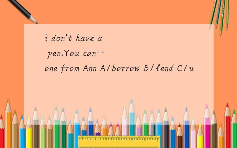 i don't have a pen.You can--one from Ann A/borrow B/lend C/u