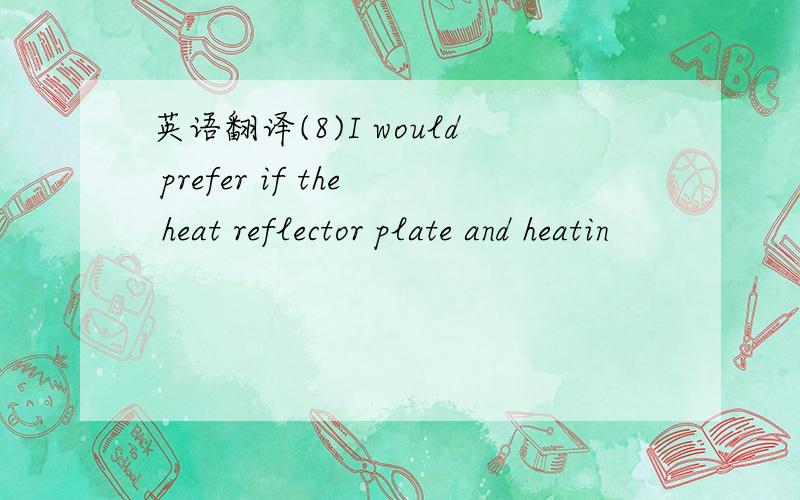 英语翻译(8)I would prefer if the heat reflector plate and heatin