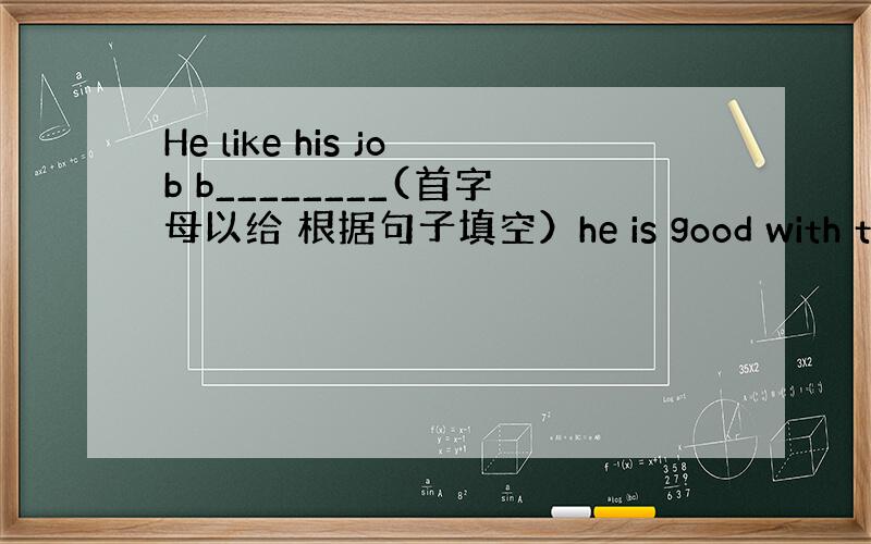 He like his job b________(首字母以给 根据句子填空）he is good with the s