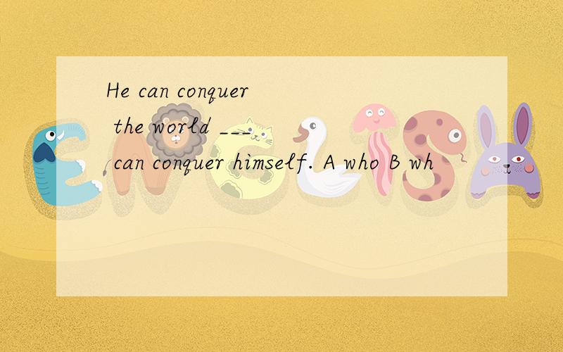 He can conquer the world ___ can conquer himself. A who B wh