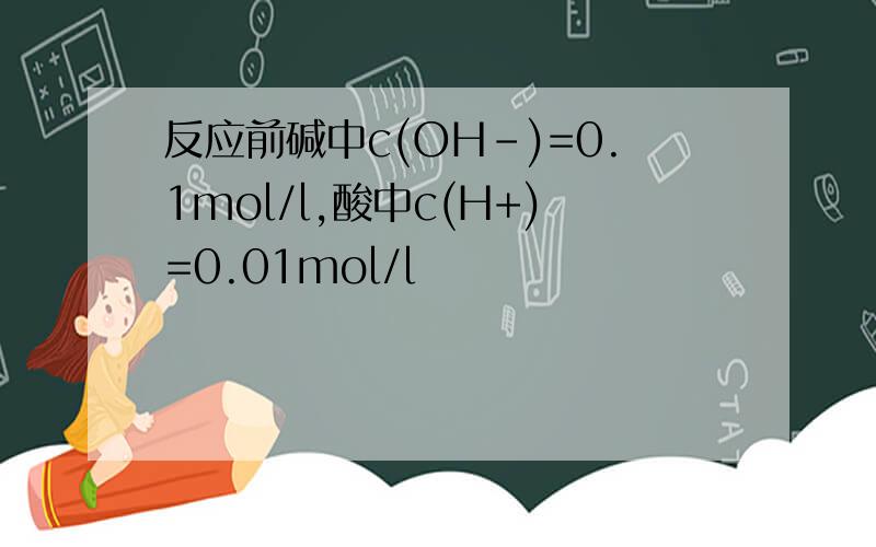 反应前碱中c(OH-)=0.1mol/l,酸中c(H+)=0.01mol/l