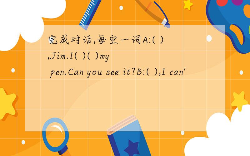 完成对话,每空一词A:( ),Jim.I( )( )my pen.Can you see it?B:( ),I can'