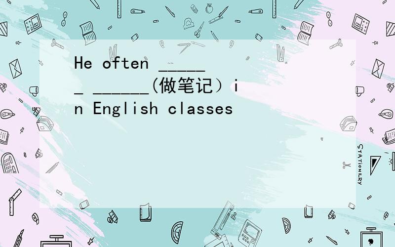 He often ______ ______(做笔记）in English classes