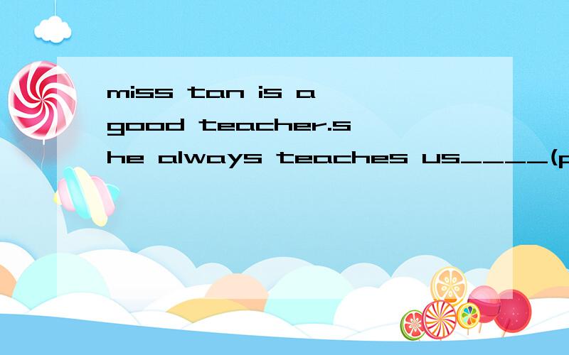 miss tan is a good teacher.she always teaches us____(patienc