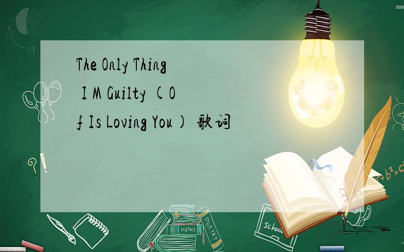 The Only Thing I M Guilty (Of Is Loving You) 歌词