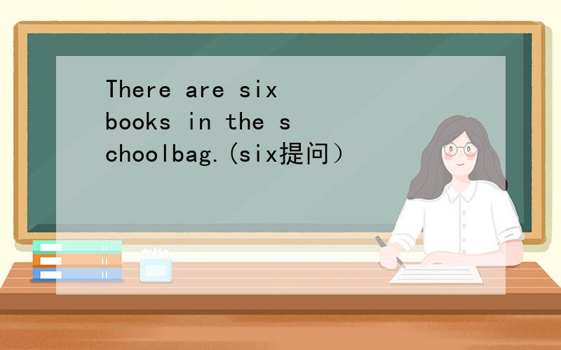 There are six books in the schoolbag.(six提问）