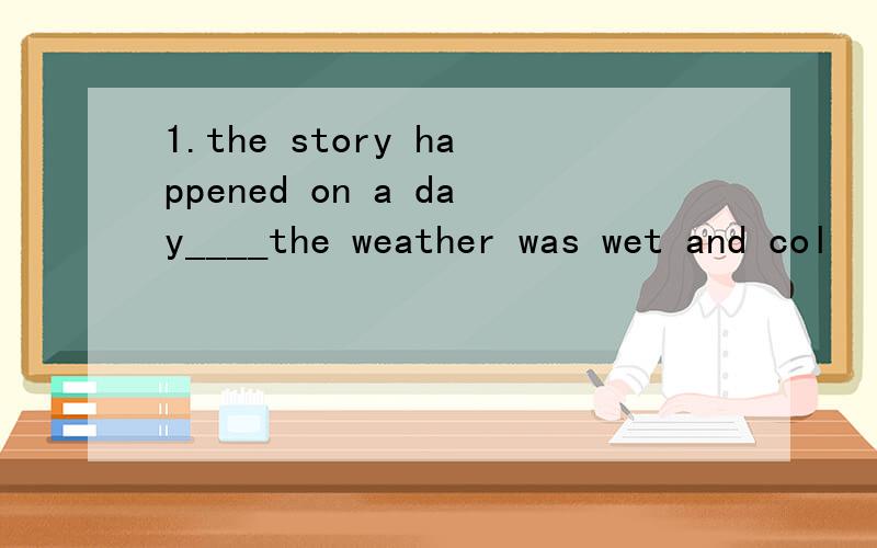 1.the story happened on a day____the weather was wet and col