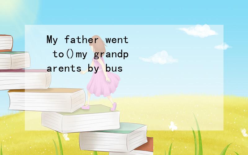 My father went to()my grandparents by bus