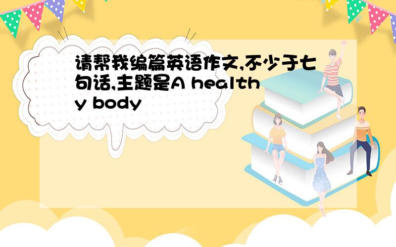 请帮我编篇英语作文,不少于七句话,主题是A healthy body