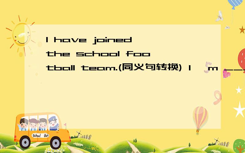 I have joined the school football team.(同义句转换) I 'm ____ ___