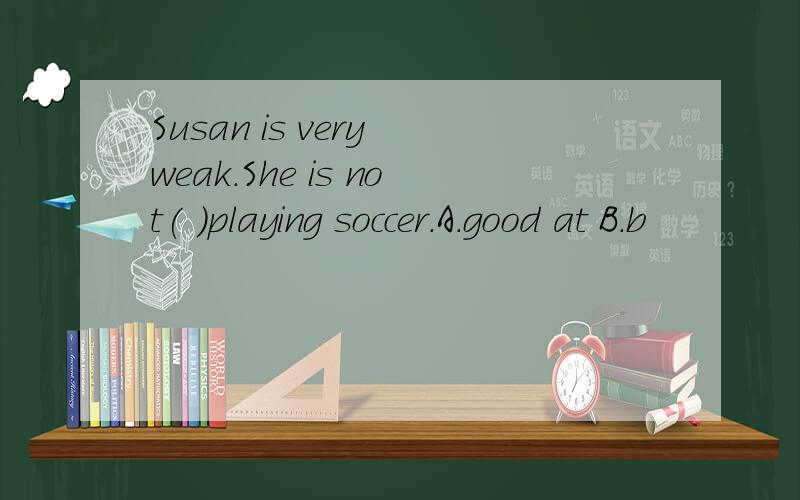 Susan is very weak.She is not( )playing soccer.A.good at B.b