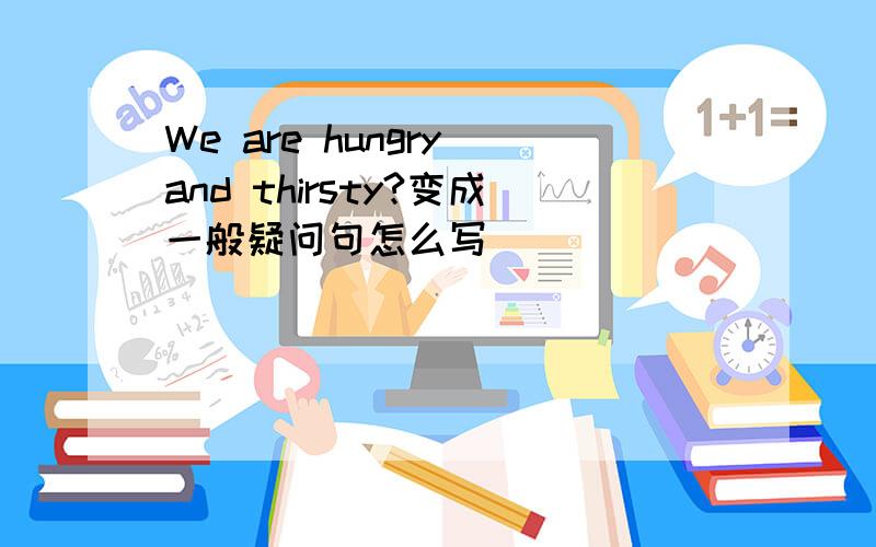 We are hungry and thirsty?变成一般疑问句怎么写