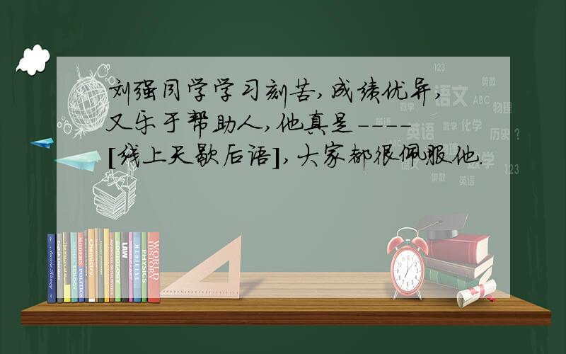 刘强同学学习刻苦,成绩优异,又乐于帮助人,他真是----[线上天歇后语],大家都很佩服他.