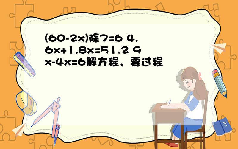 (60-2x)除7=6 4.6x+1.8x=51.2 9x-4x=6解方程，要过程