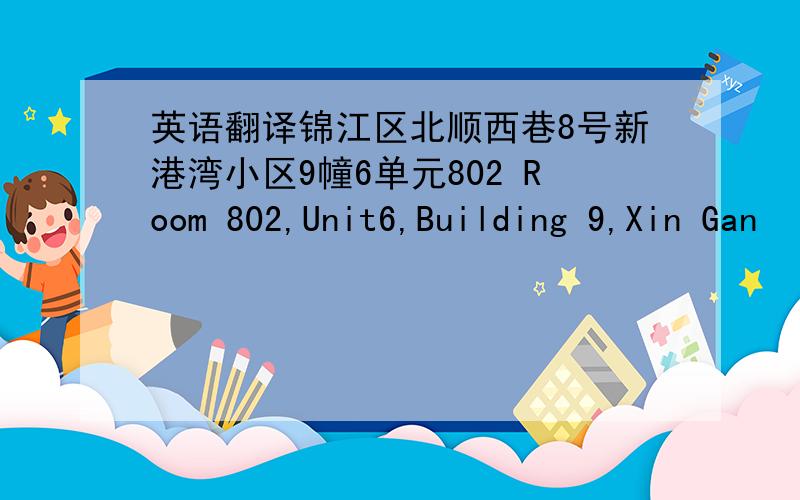 英语翻译锦江区北顺西巷8号新港湾小区9幢6单元802 Room 802,Unit6,Building 9,Xin Gan