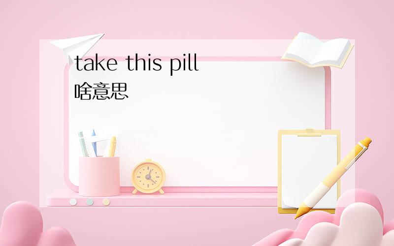 take this pill啥意思