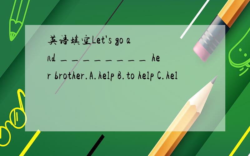英语填空Let's go and ________ her brother.A.help B.to help C.hel