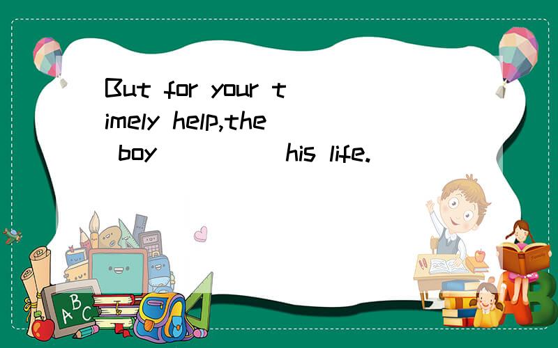 But for your timely help,the boy_____his life.