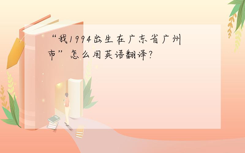 “我1994出生在广东省广州市”怎么用英语翻译?