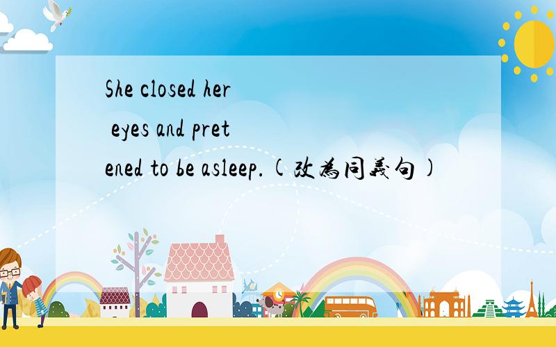 She closed her eyes and pretened to be asleep.(改为同义句)