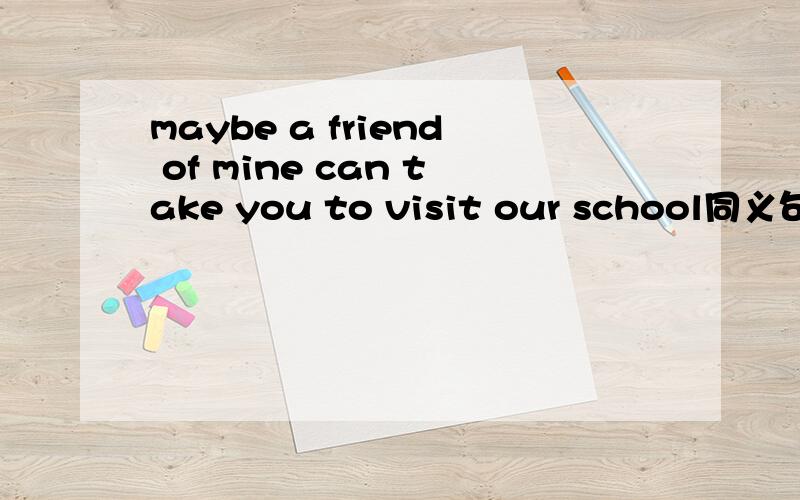 maybe a friend of mine can take you to visit our school同义句