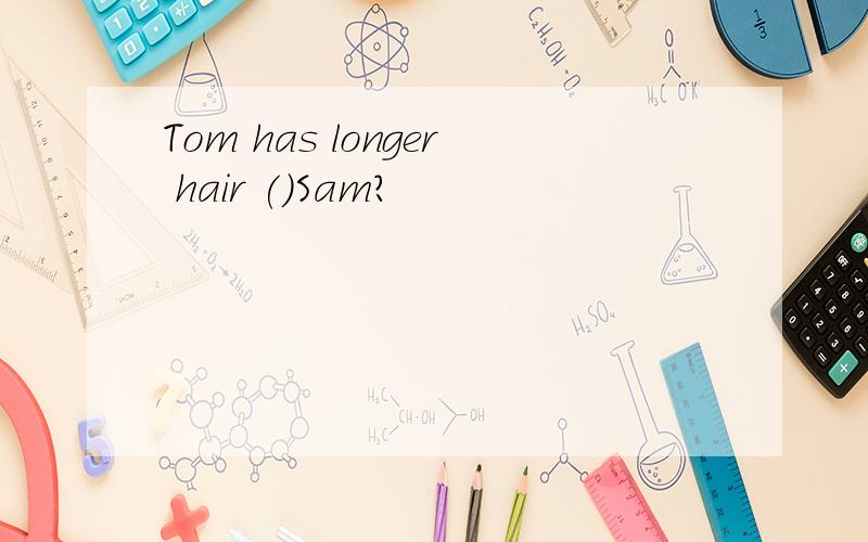 Tom has longer hair ()Sam?