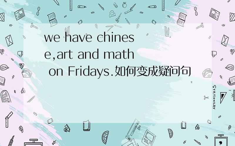we have chinese,art and math on Fridays.如何变成疑问句