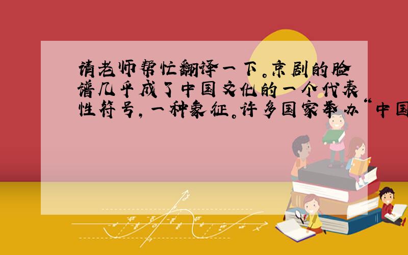 请老师帮忙翻译一下。京剧的脸谱几乎成了中国文化的一个代表性符号，一种象征。许多国家举办“中国文化年”，海报上往往画着一个