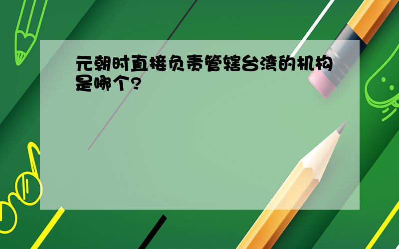 元朝时直接负责管辖台湾的机构是哪个?