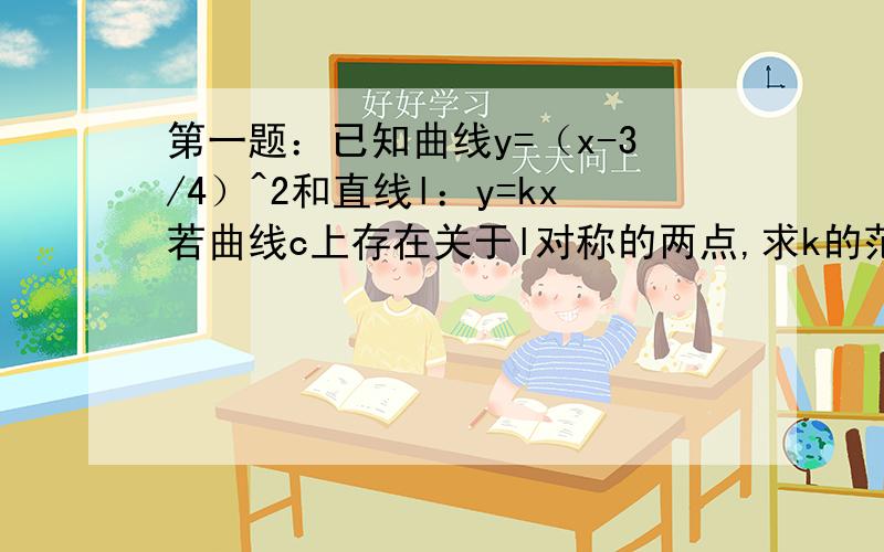 第一题：已知曲线y=（x-3/4）^2和直线l：y=kx若曲线c上存在关于l对称的两点,求k的范围