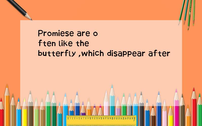 Promiese are often like the butterfly ,which disappear after