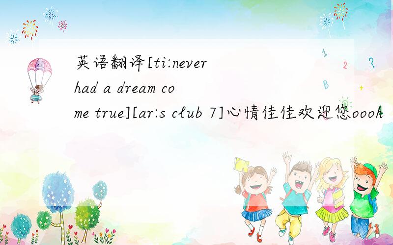 英语翻译[ti:never had a dream come true][ar:s club 7]心情佳佳欢迎您oooh