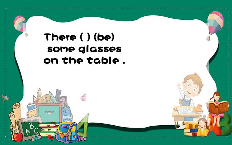 There ( ) (be) some glasses on the table .