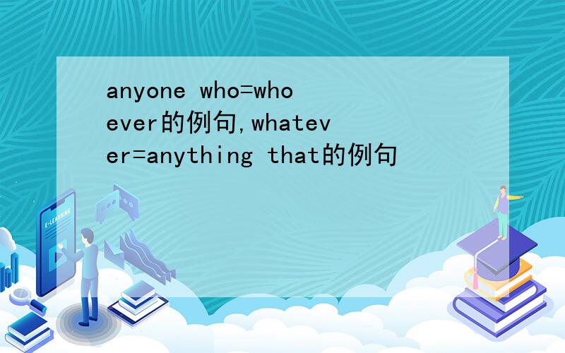 anyone who=whoever的例句,whatever=anything that的例句