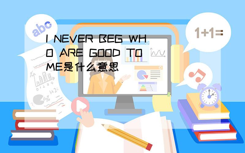 I NEVER BEG WHO ARE GOOD TO ME是什么意思