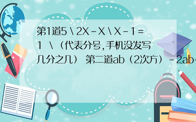 第1道5＼2X－X＼X－1＝1 ＼（代表分号,手机没发写几分之几） 第二道ab（2次方）－2ab+a分解因式