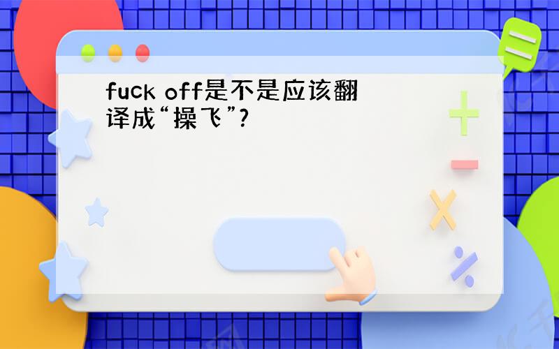 fuck off是不是应该翻译成“操飞”?