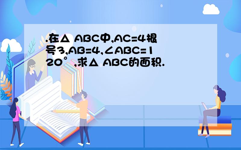 .在△ ABC中,AC=4根号3,AB=4,∠ABC=120°,求△ ABC的面积.
