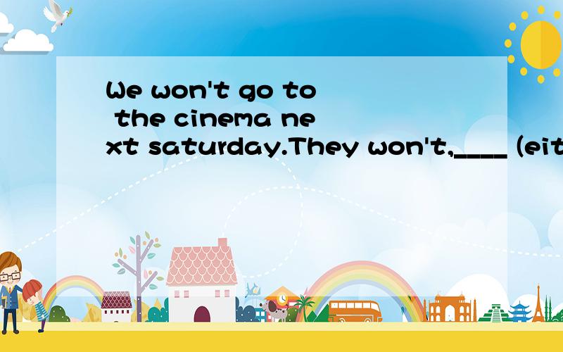 We won't go to the cinema next saturday.They won't,____ (eit