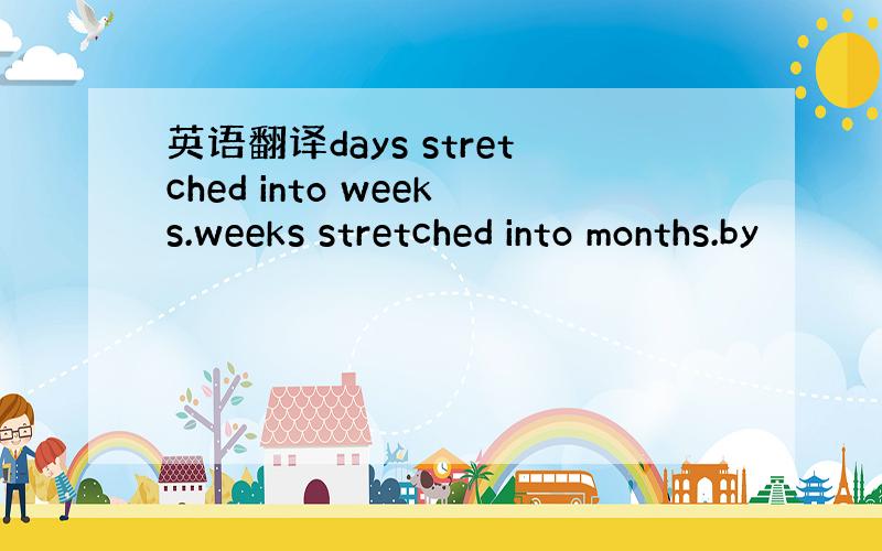 英语翻译days stretched into weeks.weeks stretched into months.by
