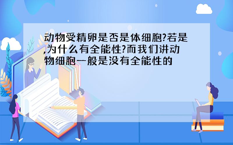 动物受精卵是否是体细胞?若是,为什么有全能性?而我们讲动物细胞一般是没有全能性的