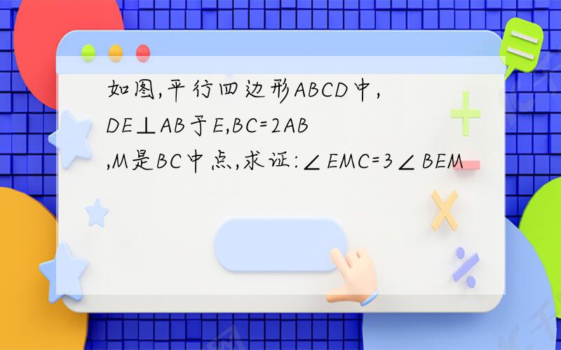 如图,平行四边形ABCD中,DE⊥AB于E,BC=2AB,M是BC中点,求证:∠EMC=3∠BEM