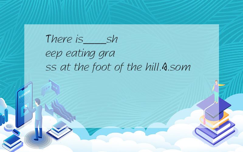There is____sheep eating grass at the foot of the hill.A.som